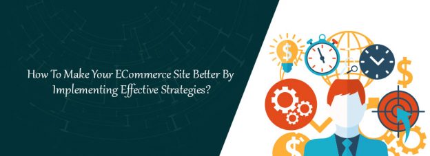 How To Make Your ECommerce Site Better By Implementing Effective Strategies?