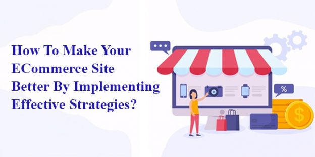 How To Make Your ECommerce Site Better By Implementing Effective Strategies?