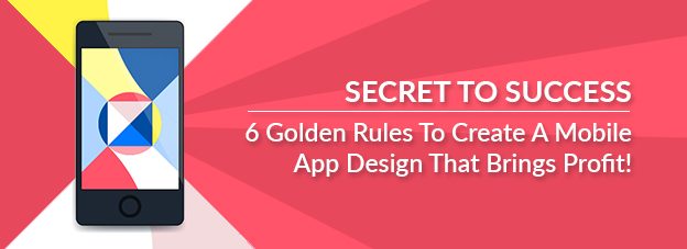 Secret To Success : 6 Golden Rules To Create A Mobile App Design That Brings Profit!