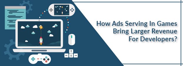 How Ads Serving In Games Bring Larger Revenue For Developers?