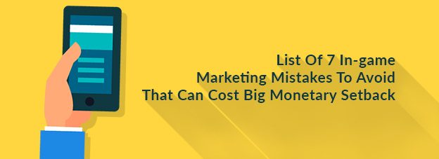 List Of 7 In-game Marketing Mistakes To Avoid That Can Cost Big Monetary Setback