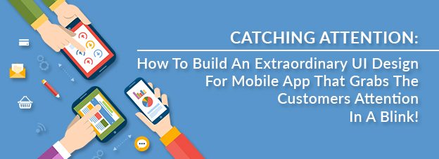 Catching Attention: How To Build An Extraordinary UI Design For Mobile App That Grabs The Customers Attention Is A Blink!