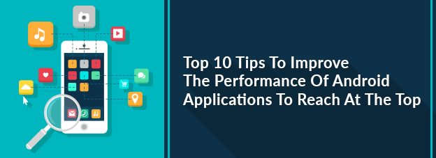 Top 10 Tips To Improve The Performance Of Android Applications To Reach At The Top