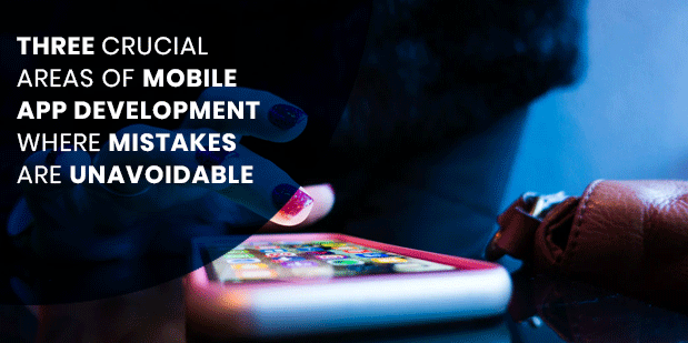 Three Crucial  Areas Of Mobile App Development Where Mistakes Are Unavoidable