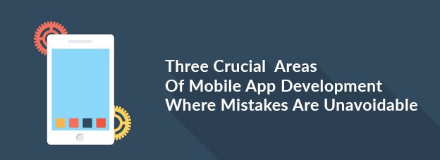 Three Crucial Areas Of Mobile App Development Where Mistakes Are Unavoidable