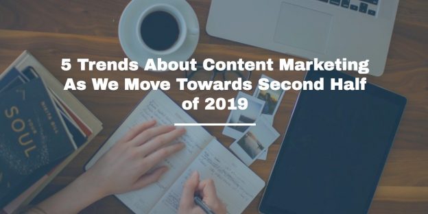 5 Trends About Content Marketing As We Move Towards Second Half of 2019