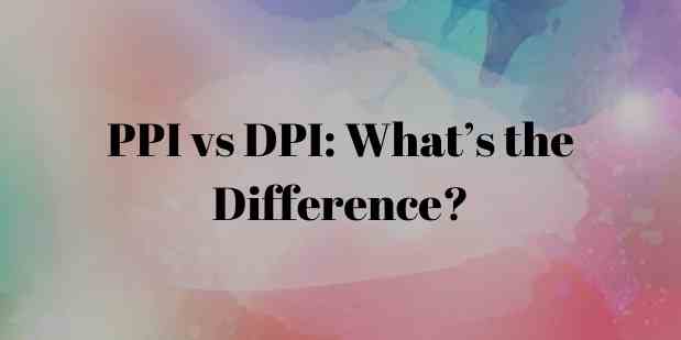 PPI vs DPI: What’s the Difference?